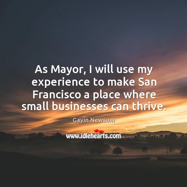 As mayor, I will use my experience to make san francisco a place where small businesses can thrive. Gavin Newsom Picture Quote