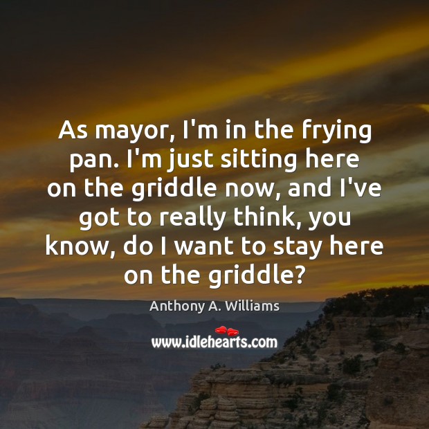 As mayor, I’m in the frying pan. I’m just sitting here on Anthony A. Williams Picture Quote