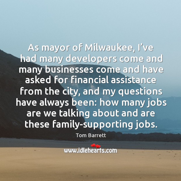 As mayor of milwaukee, I’ve had many developers come and many businesses come and have asked Tom Barrett Picture Quote
