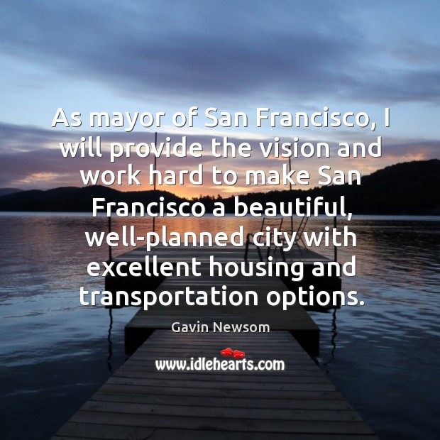 As mayor of san francisco, I will provide the vision and work hard to make san francisco a beautiful Gavin Newsom Picture Quote