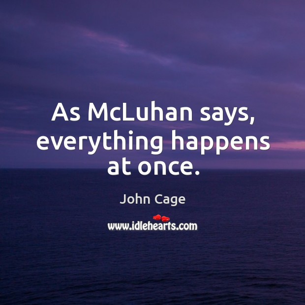 As McLuhan says, everything happens at once. Image