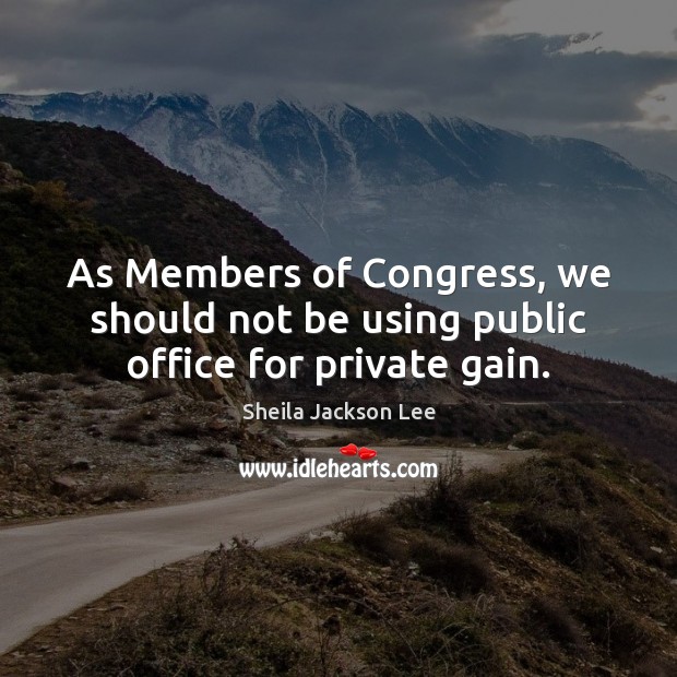 As Members of Congress, we should not be using public office for private gain. Sheila Jackson Lee Picture Quote