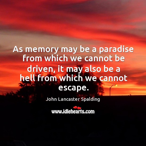 As memory may be a paradise from which we cannot be driven, it may also be a hell from which we cannot escape. John Lancaster Spalding Picture Quote
