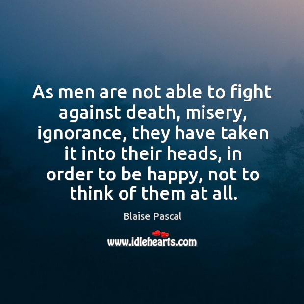 As men are not able to fight against death, misery, ignorance, they have taken it into their Blaise Pascal Picture Quote