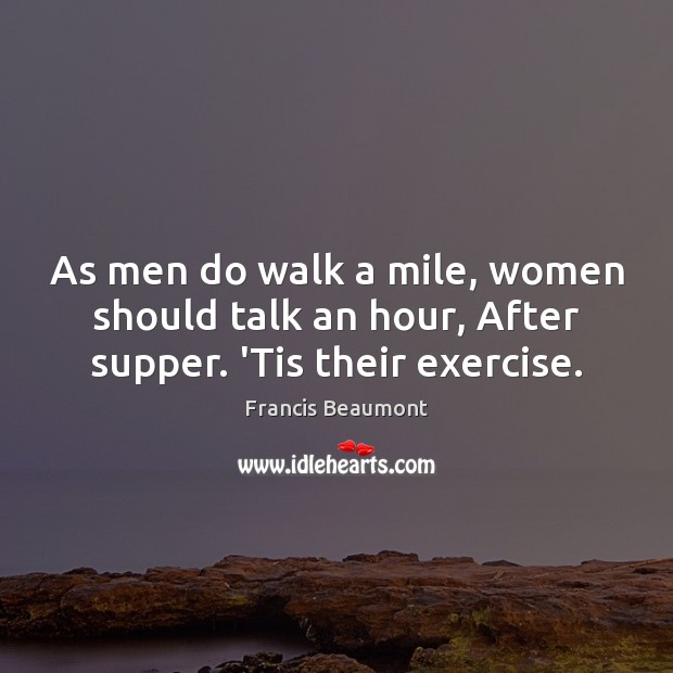 As men do walk a mile, women should talk an hour, After supper. ‘Tis their exercise. Francis Beaumont Picture Quote
