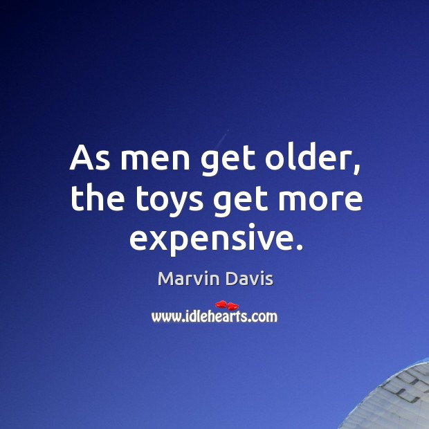 As men get older, the toys get more expensive. Marvin Davis Picture Quote