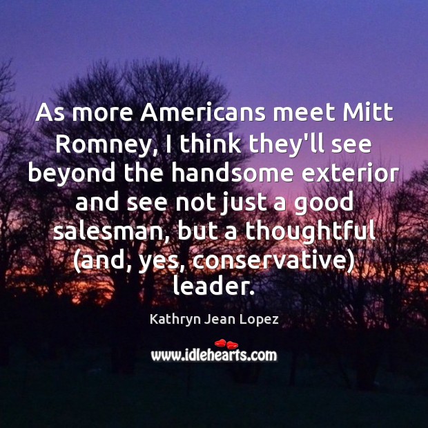 As more Americans meet Mitt Romney, I think they’ll see beyond the Kathryn Jean Lopez Picture Quote