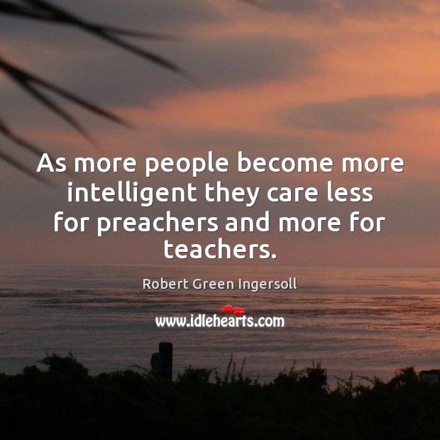 As more people become more intelligent they care less for preachers and more for teachers. Robert Green Ingersoll Picture Quote