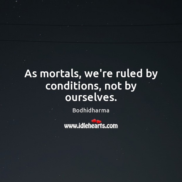 As mortals, we’re ruled by conditions, not by ourselves. Image