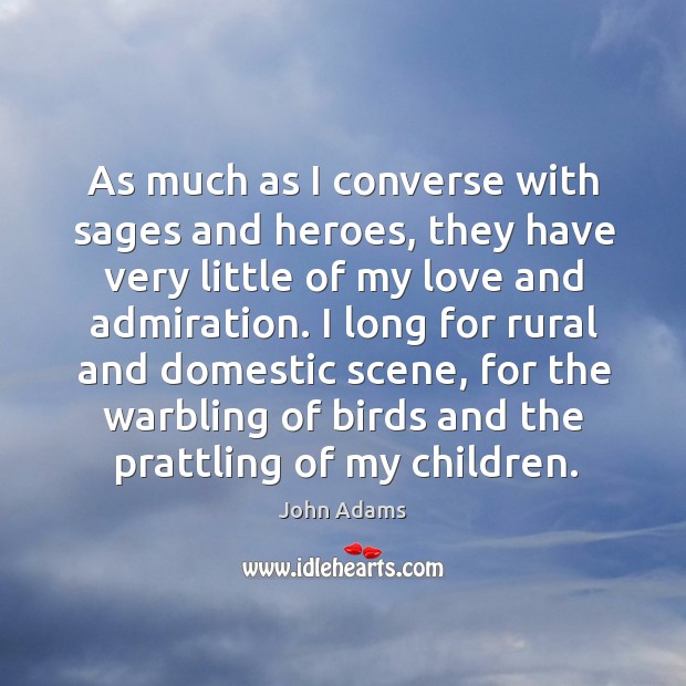 As much as I converse with sages and heroes, they have very little of my love and admiration. Image