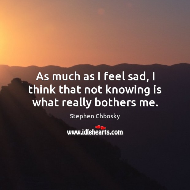 As much as I feel sad, I think that not knowing is what really bothers me. Stephen Chbosky Picture Quote