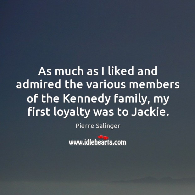 As much as I liked and admired the various members of the kennedy family, my first loyalty was to jackie. Pierre Salinger Picture Quote