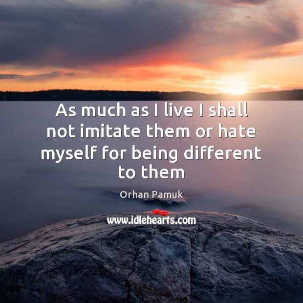 As much as I live I shall not imitate them or hate myself for being different to them Orhan Pamuk Picture Quote