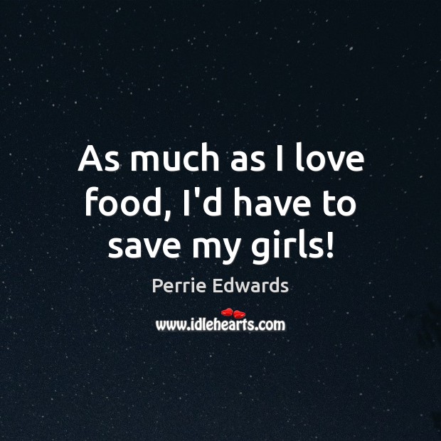 As much as I love food, I’d have to save my girls! Perrie Edwards Picture Quote