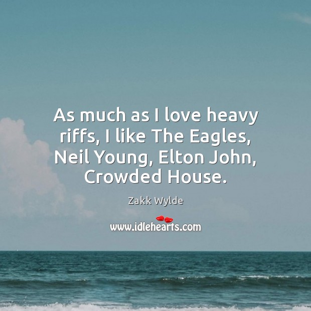 As much as I love heavy riffs, I like The Eagles, Neil Young, Elton John, Crowded House. Zakk Wylde Picture Quote