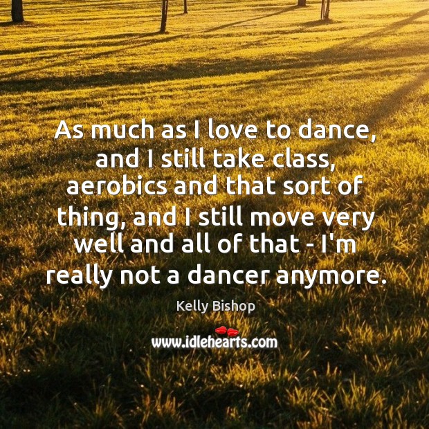 As much as I love to dance, and I still take class, Kelly Bishop Picture Quote