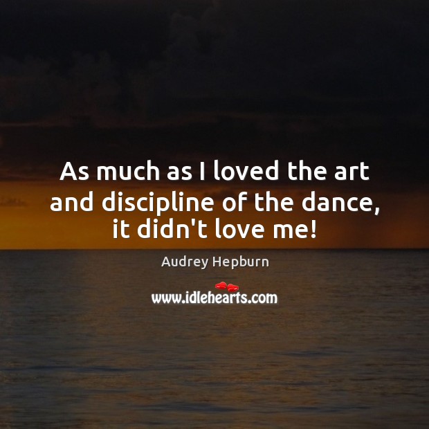As much as I loved the art and discipline of the dance, it didn’t love me! Audrey Hepburn Picture Quote