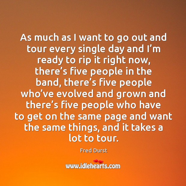 As much as I want to go out and tour every single day and I’m ready to rip it right now Fred Durst Picture Quote