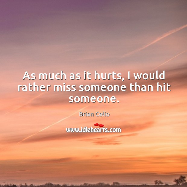As much as it hurts, I would rather miss someone than hit someone. Brian Celio Picture Quote