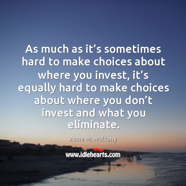 As much as it’s sometimes hard to make choices about where you invest, it’s equally hard to make choices Anne M. Mulcahy Picture Quote