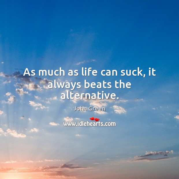 As much as life can suck, it always beats the alternative. John Green Picture Quote