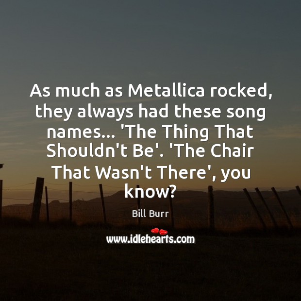 As much as Metallica rocked, they always had these song names… ‘The Bill Burr Picture Quote