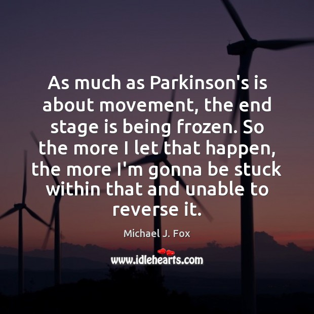 As much as Parkinson’s is about movement, the end stage is being Michael J. Fox Picture Quote