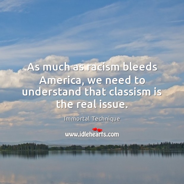 As much as racism bleeds America, we need to understand that classism is the real issue. Immortal Technique Picture Quote