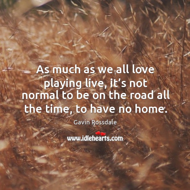 As much as we all love playing live, it’s not normal to be on the road all the time, to have no home. Gavin Rossdale Picture Quote