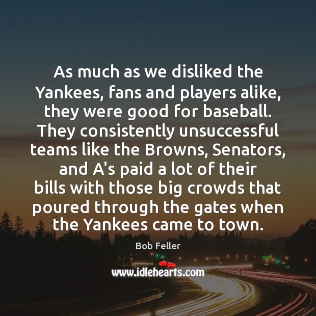 As much as we disliked the Yankees, fans and players alike, they Bob Feller Picture Quote