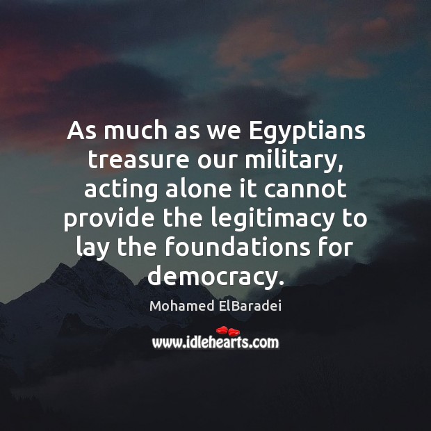 As much as we Egyptians treasure our military, acting alone it cannot Mohamed ElBaradei Picture Quote