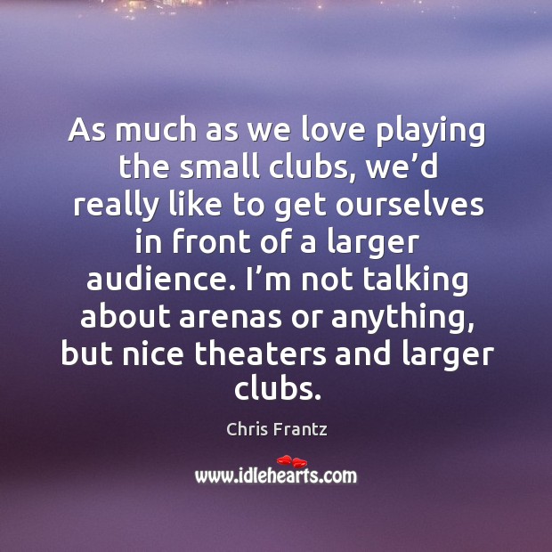 As much as we love playing the small clubs, we’d really like to get ourselves in front of a larger audience. Chris Frantz Picture Quote