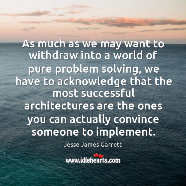 As much as we may want to withdraw into a world of pure problem solving Jesse James Garrett Picture Quote