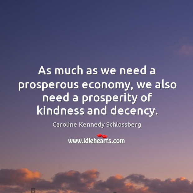 As much as we need a prosperous economy, we also need a prosperity of kindness and decency. Caroline Kennedy Schlossberg Picture Quote