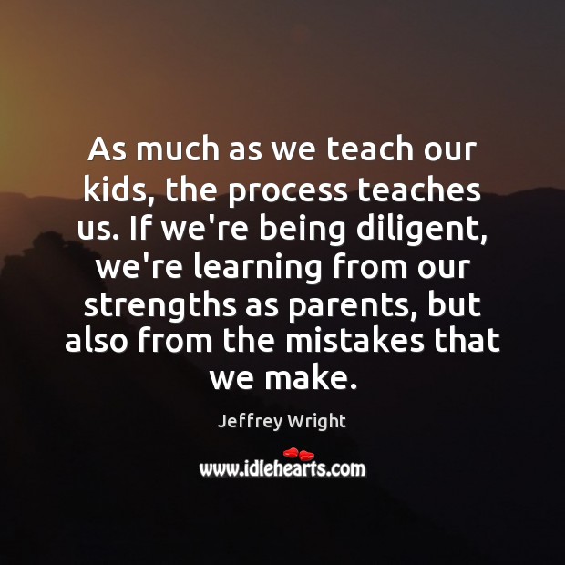 As much as we teach our kids, the process teaches us. If Jeffrey Wright Picture Quote