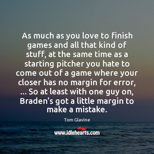 As much as you love to finish games and all that kind Tom Glavine Picture Quote