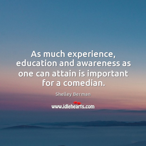 As much experience, education and awareness as one can attain is important for a comedian. Shelley Berman Picture Quote