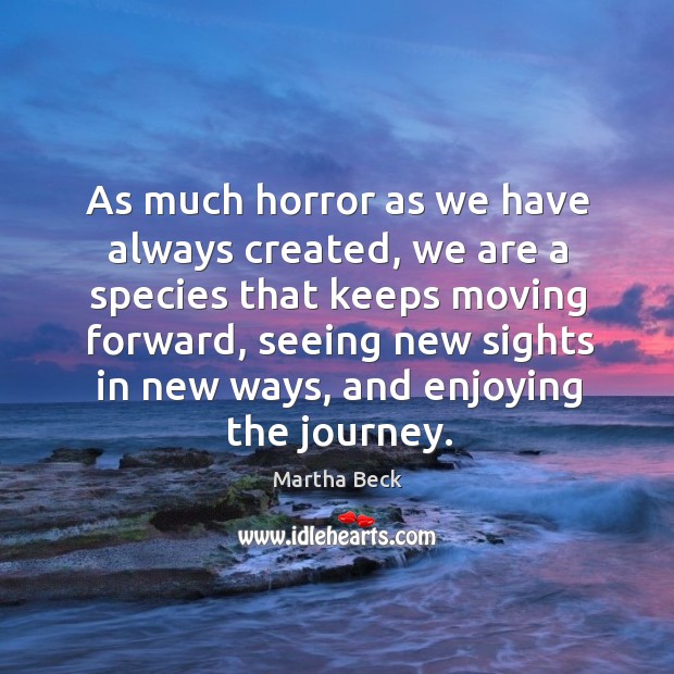 As much horror as we have always created, we are a species that keeps moving forward Martha Beck Picture Quote