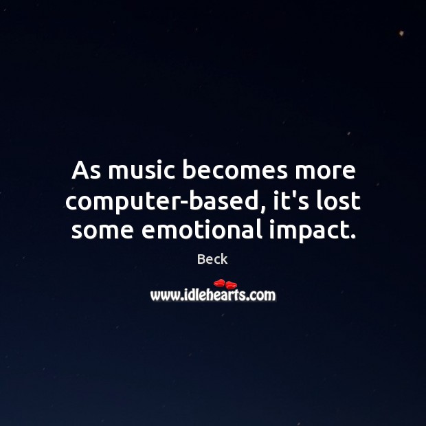As music becomes more computer-based, it’s lost some emotional impact. Beck Picture Quote