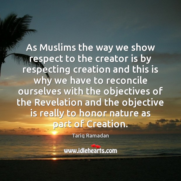 As Muslims the way we show respect to the creator is by Tariq Ramadan Picture Quote