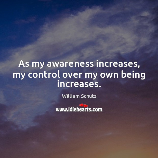 As my awareness increases, my control over my own being increases. William Schutz Picture Quote