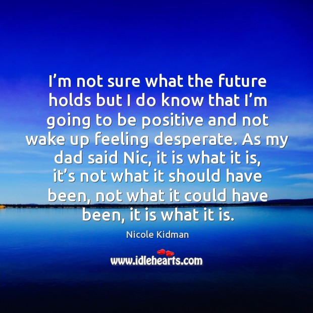 As my dad said nic, it is what it is, it’s not what it should have been, not what it could have been, it is what it is. Nicole Kidman Picture Quote