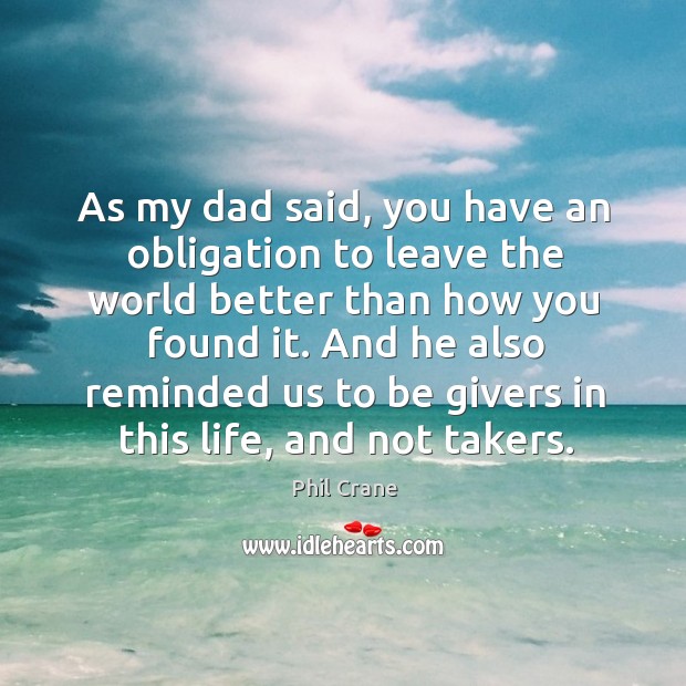As my dad said, you have an obligation to leave the world better than how you found it. Phil Crane Picture Quote