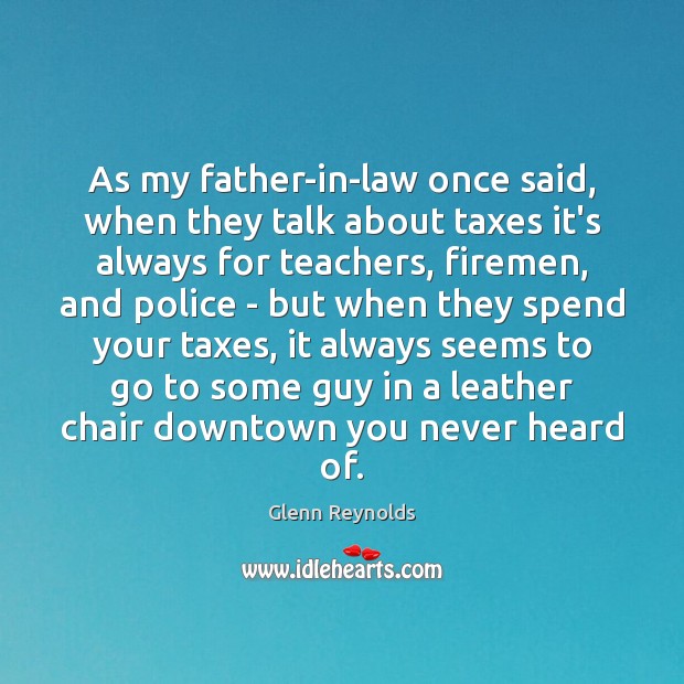 As my father-in-law once said, when they talk about taxes it’s always Glenn Reynolds Picture Quote