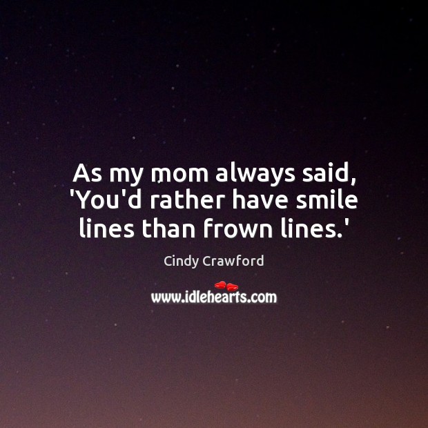 As my mom always said, ‘You’d rather have smile lines than frown lines.’ Cindy Crawford Picture Quote