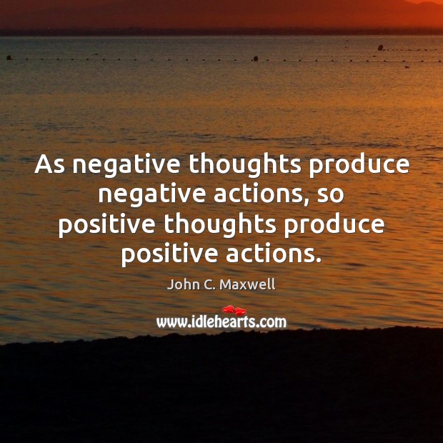 As negative thoughts produce negative actions, so positive thoughts produce positive actions. 