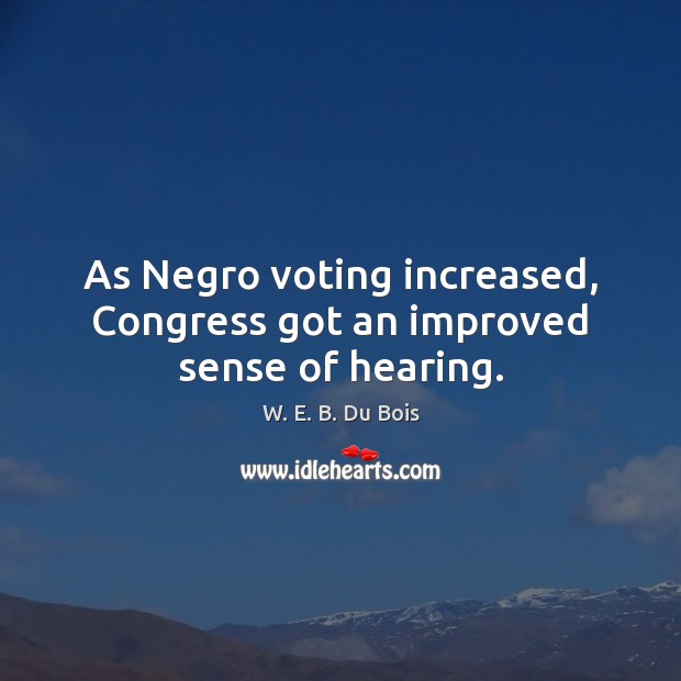 As Negro voting increased, Congress got an improved sense of hearing. Vote Quotes Image
