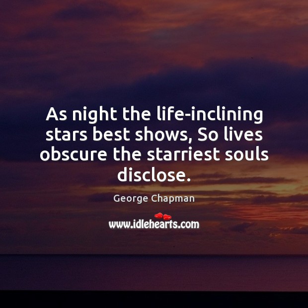 As night the life-inclining stars best shows, So lives obscure the starriest 