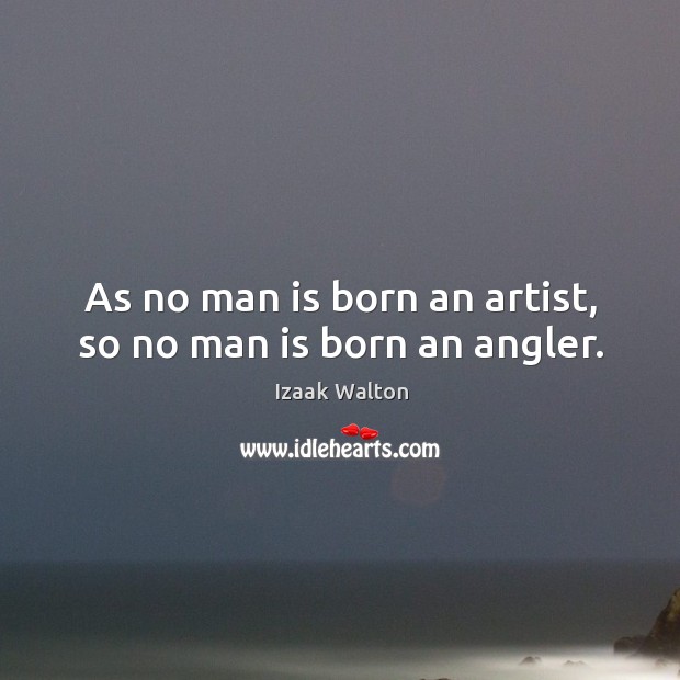 As no man is born an artist, so no man is born an angler. Izaak Walton Picture Quote