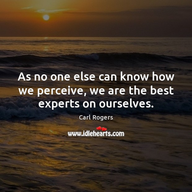 As no one else can know how we perceive, we are the best experts on ourselves. Carl Rogers Picture Quote